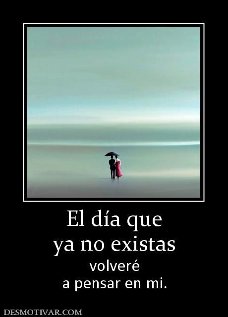 El día que ya no existas volveré a pensar en mi.