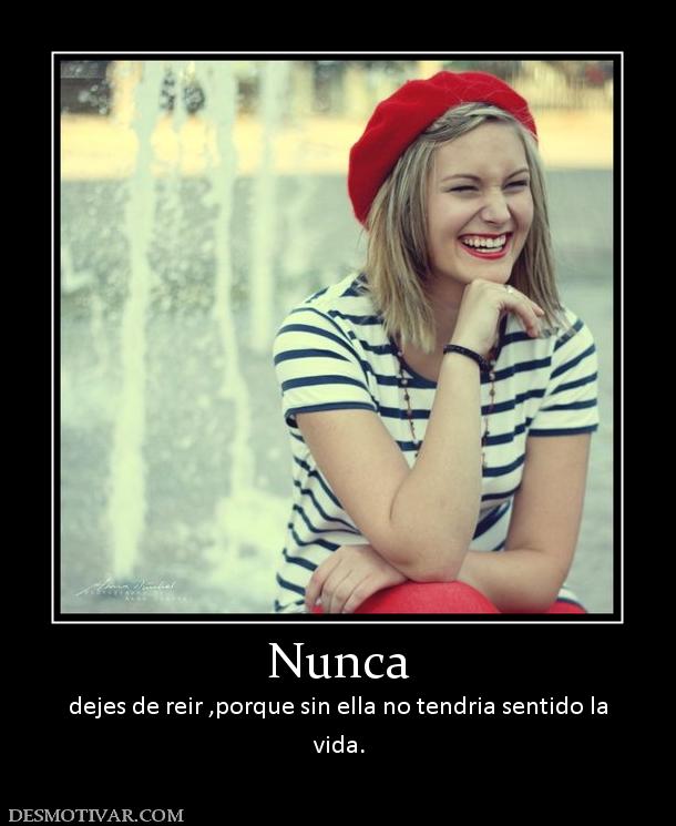 Nunca dejes de reir ,porque sin ella no tendria sentido la vida.