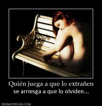 Quién juega a que lo extrañen se arriesga a que lo olviden...