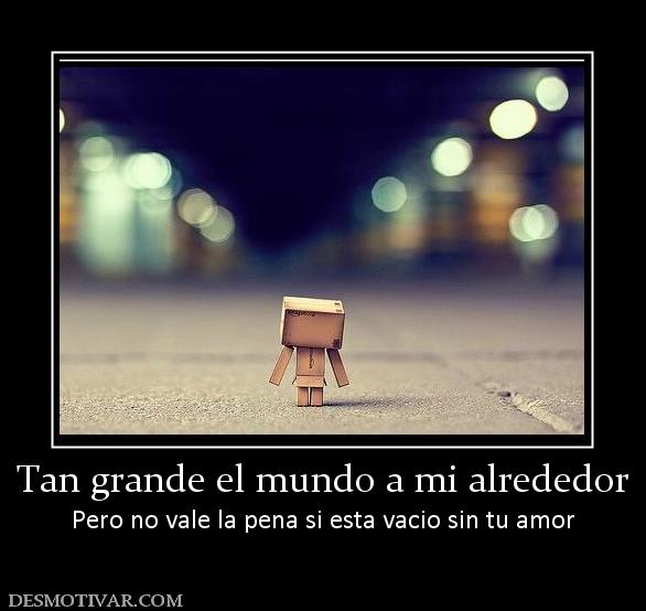 Tan grande el mundo a mi alrededor Pero no vale la pena si esta vacio sin tu amor