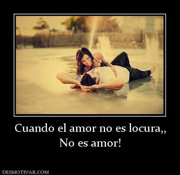 Cuando el amor no es locura,, No es amor!