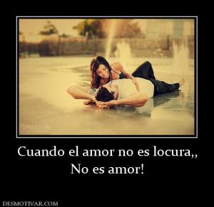 Cuando el amor no es locura,, No es amor!