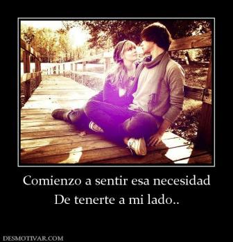 Comienzo a sentir esa necesidad De tenerte a mi lado..