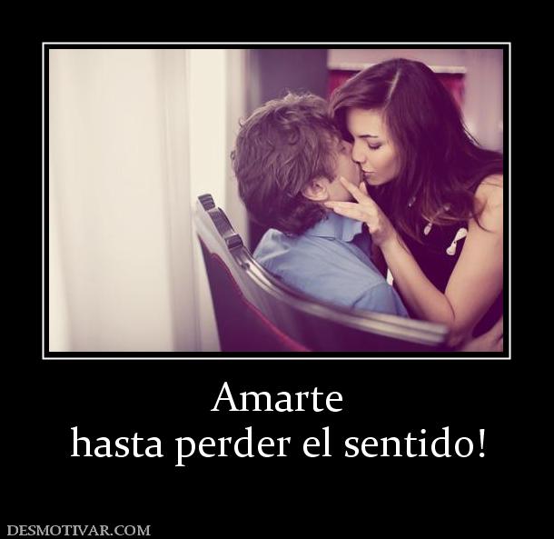 Amarte hasta perder el sentido!