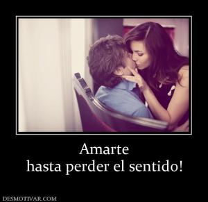 Amarte hasta perder el sentido!