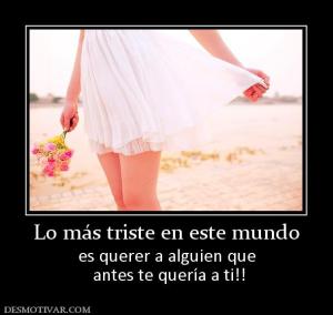 Lo más triste en este mundo es querer a alguien que  antes te quería a ti!!