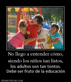 No llego a entender cómo, siendo los niños tan listos, los adultos son tan tontos. Debe ser fruto de la educación
