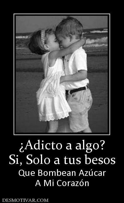 ¿Adicto a algo? Si, Solo a tus besos  Que Bombean Azúcar A Mi Corazón