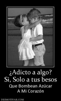 ¿Adicto a algo? Si, Solo a tus besos  Que Bombean Azúcar A Mi Corazón