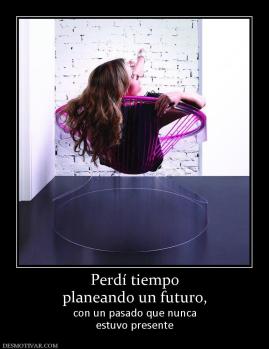 Perdí tiempo planeando un futuro, con un pasado que nunca estuvo presente
