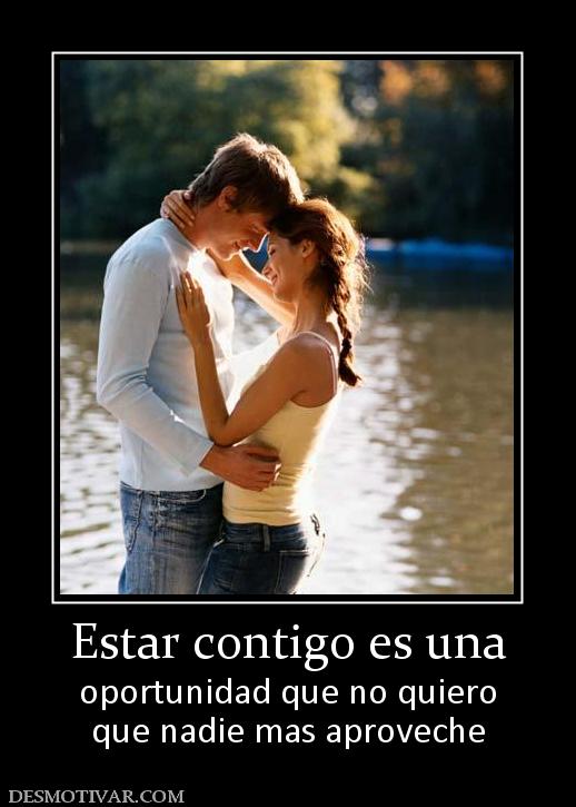 Estar contigo es una oportunidad que no quiero que nadie mas aproveche