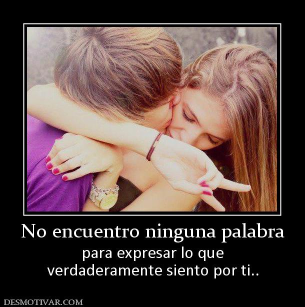 No encuentro ninguna palabra para expresar lo que verdaderamente siento por ti..