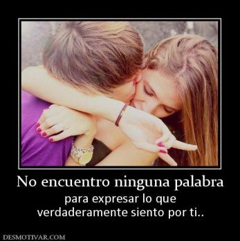 No encuentro ninguna palabra para expresar lo que verdaderamente siento por ti..