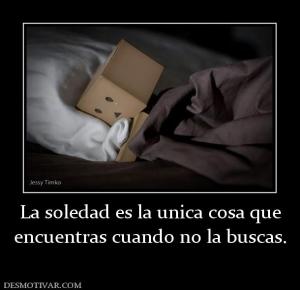 La soledad es la unica cosa que encuentras cuando no la buscas.