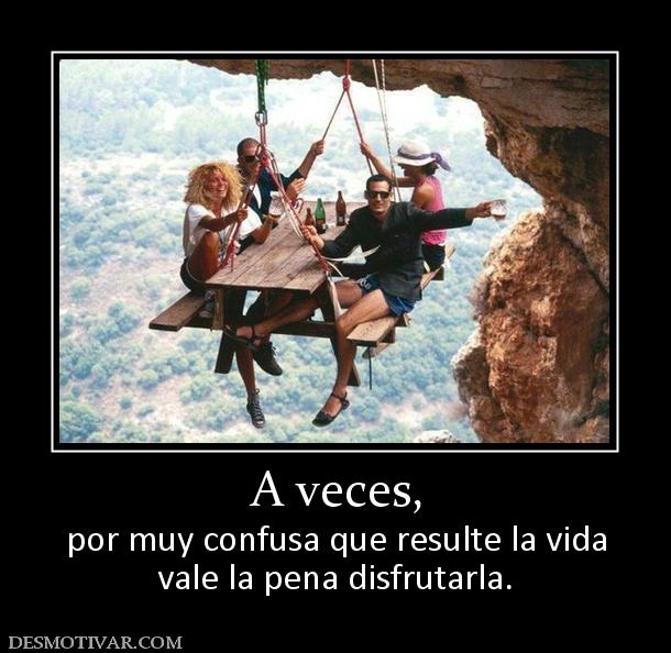 A veces, por muy confusa que resulte la vida vale la pena disfrutarla.