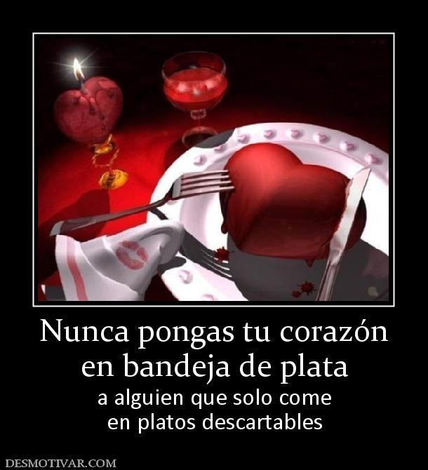 Nunca pongas tu corazón en bandeja de plata a alguien que solo come en platos descartables