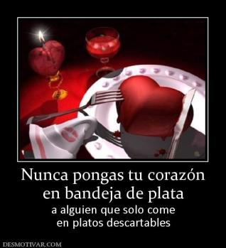 Nunca pongas tu corazón en bandeja de plata a alguien que solo come en platos descartables