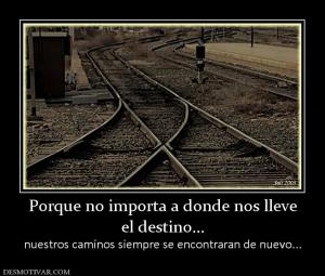 Porque no importa a donde nos lleve el destino... nuestros caminos siempre se encontraran de nuevo...