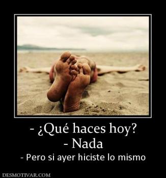 - ¿Qué haces hoy? - Nada - Pero si ayer hiciste lo mismo
