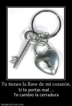 Tu tienes la llave de mi corazón. Si te portas mal ... Te cambio la cerradura