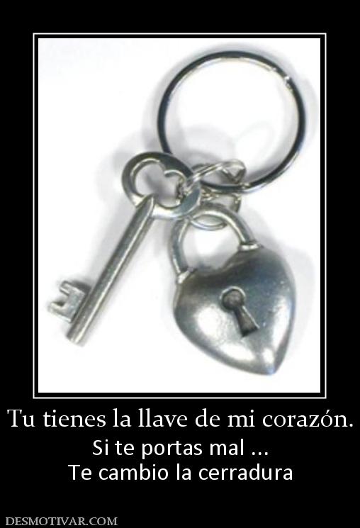 Tu tienes la llave de mi corazón. Si te portas mal ... Te cambio la cerradura