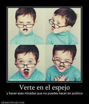 Verte en el espejo y hacer esas miradas que no puedes hacer en publico