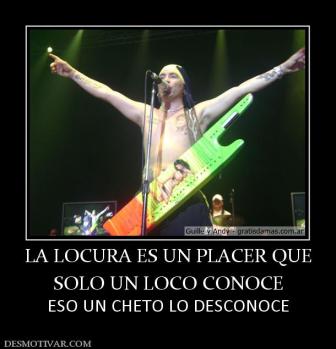 LA LOCURA ES UN PLACER QUE SOLO UN LOCO CONOCE ESO UN CHETO LO DESCONOCE
