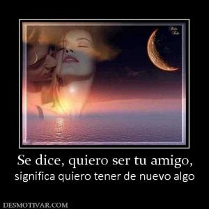 Se dice, quiero ser tu amigo, significa quiero tener de nuevo algo