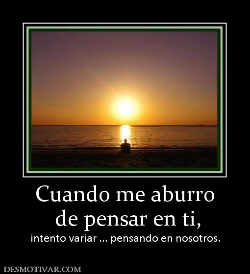 Cuando me aburro  de pensar en ti, intento variar ... pensando en nosotros.
