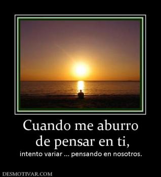 Cuando me aburro  de pensar en ti, intento variar ... pensando en nosotros.