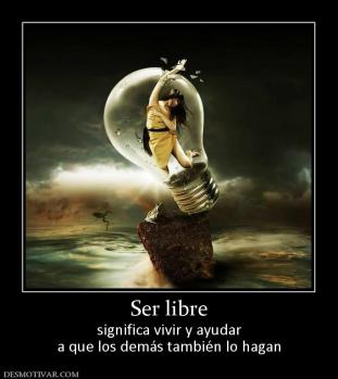 Ser libre significa vivir y ayudar a que los demás también lo hagan