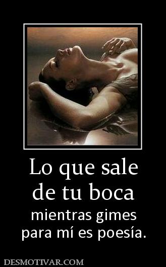 Lo que sale de tu boca mientras gimes para mí es poesía.