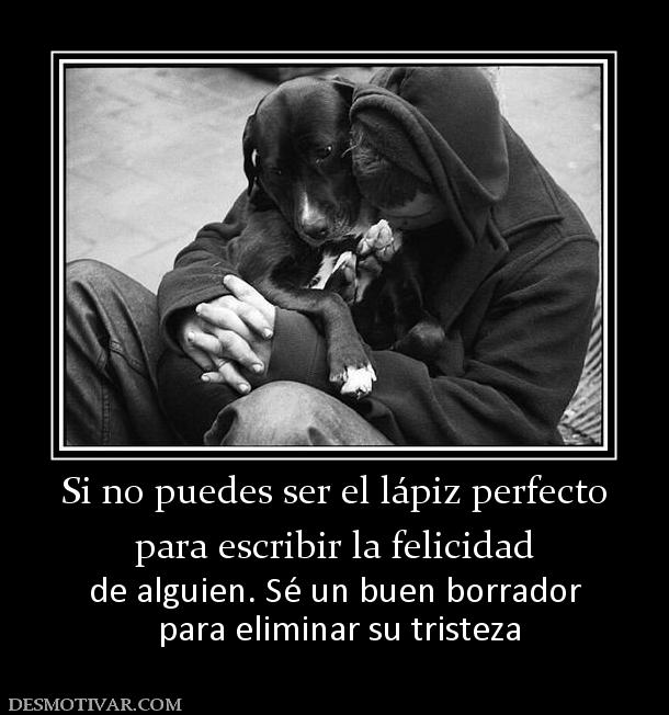 Si no puedes ser el lápiz perfecto para escribir la felicidad  de alguien. Sé un buen borrador  para eliminar su tristeza