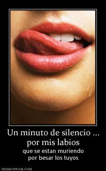 Un minuto de silencio ... por mis labios que se estan muriendo por besar los tuyos