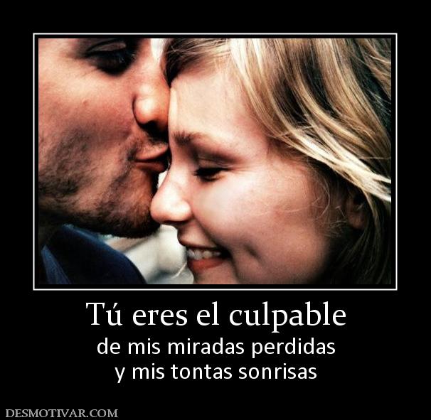 Tú eres el culpable de mis miradas perdidas y mis tontas sonrisas
