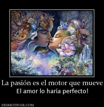 La pasión es el motor que mueve El amor lo haría perfecto!