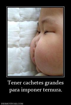 Tener cachetes grandes para imponer ternura.