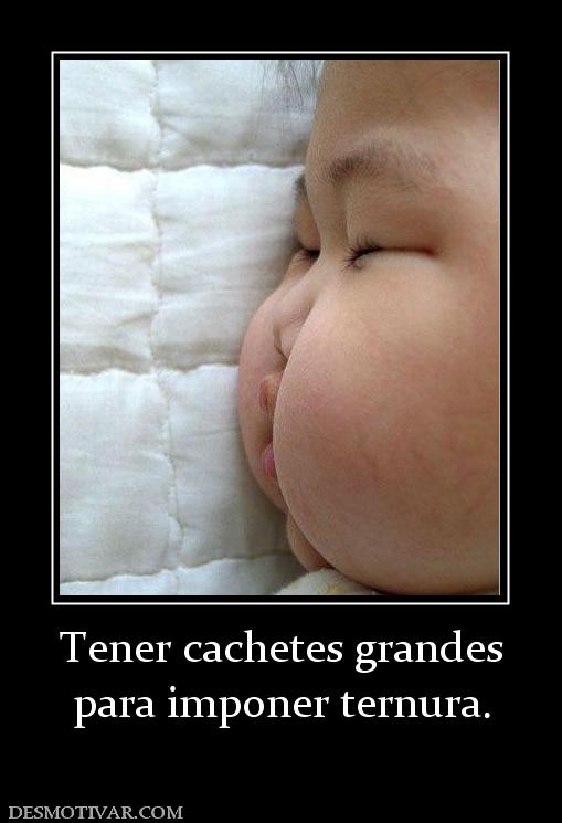 Tener cachetes grandes para imponer ternura.