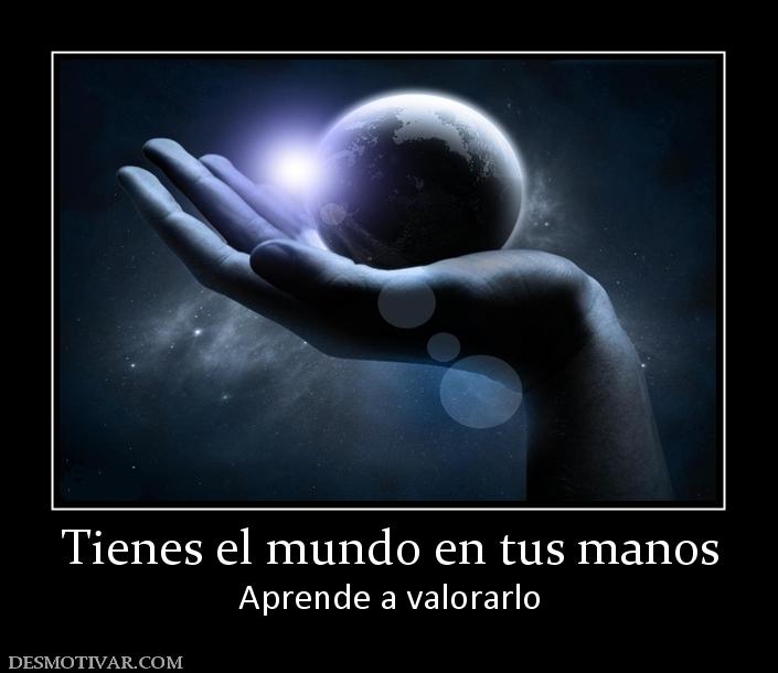 Tienes el mundo en tus manos Aprende a valorarlo