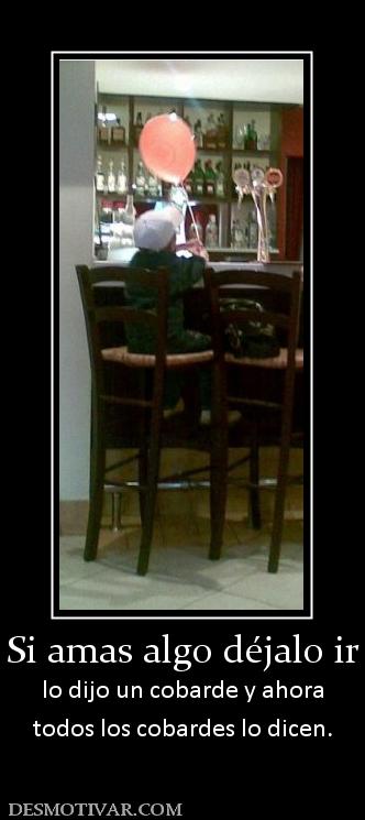 Si amas algo déjalo ir lo dijo un cobarde y ahora todos los cobardes lo dicen.