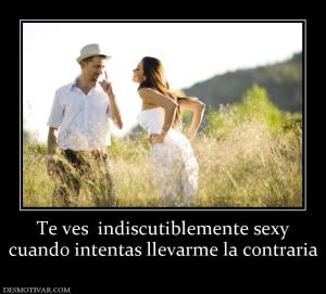 Te ves  indiscutiblemente sexy cuando intentas llevarme la contraria