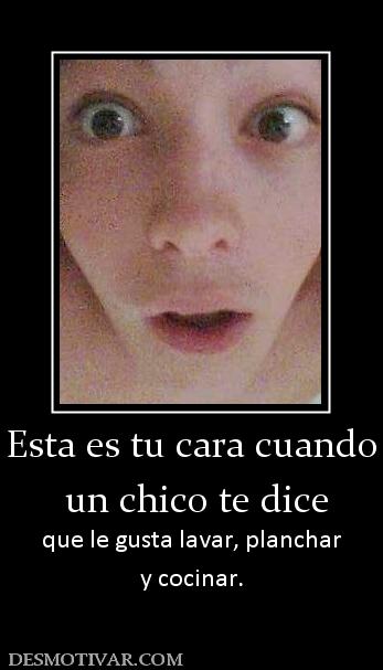 Esta es tu cara cuando  un chico te dice que le gusta lavar, planchar y cocinar.