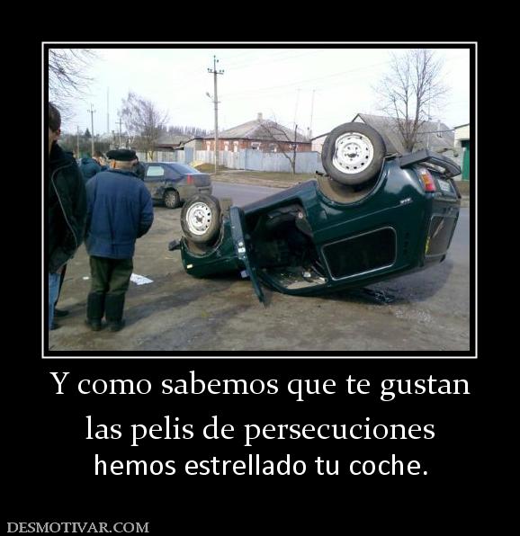 Y como sabemos que te gustan las pelis de persecuciones hemos estrellado tu coche.