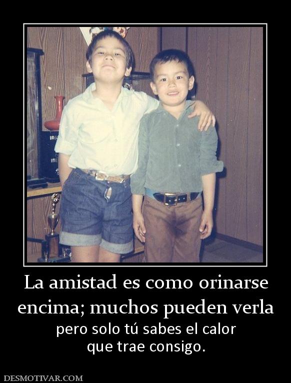 La amistad es como orinarse encima; muchos pueden verla pero solo tú sabes el calor que trae consigo.