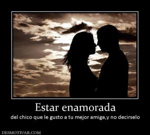 Estar enamorada del chico que le gusto a tu mejor amiga,y no decirselo