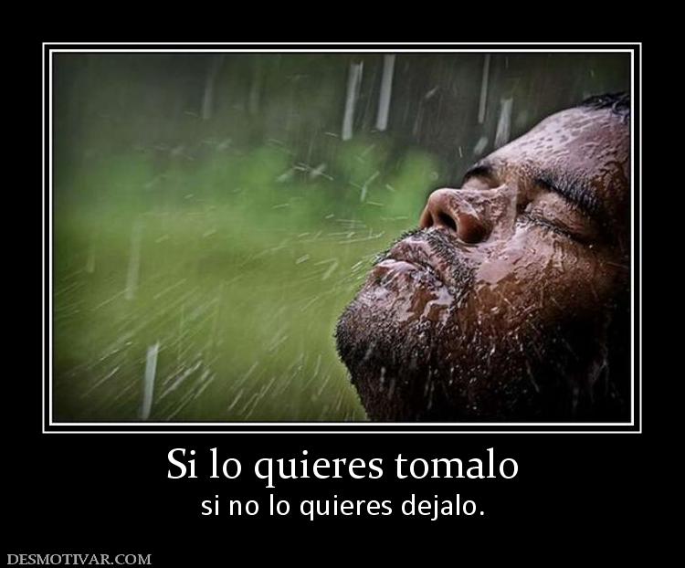 Si lo quieres tomalo si no lo quieres dejalo.
