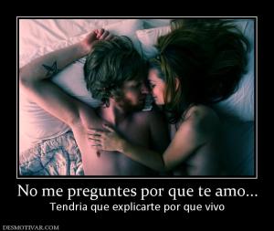 No me preguntes por que te amo... Tendria que explicarte por que vivo