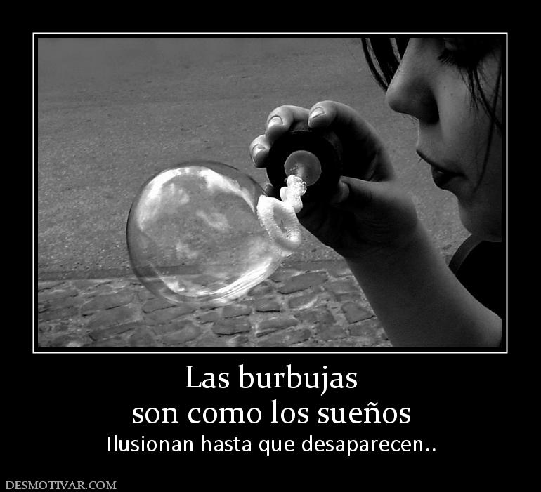 Las burbujas son como los sueños Ilusionan hasta que desaparecen..