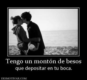 Tengo un montón de besos que depositar en tu boca.