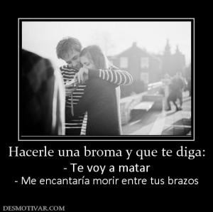 Hacerle una broma y que te diga: - Te voy a matar - Me encantaría morir entre tus brazos